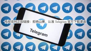 电报官网正版链接：拒绝山寨，认准 Telegram 官方下载渠道
