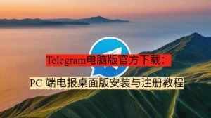 Telegram电脑版官方下载：PC 端电报桌面版安装与注册教程