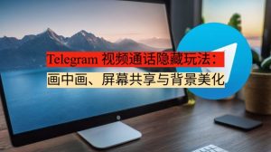 Telegram 视频通话隐藏玩法：画中画、屏幕共享与背景美化