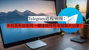 Telegram远程销毁:手机丢失后如何一键抹除所有电报聊天记录?